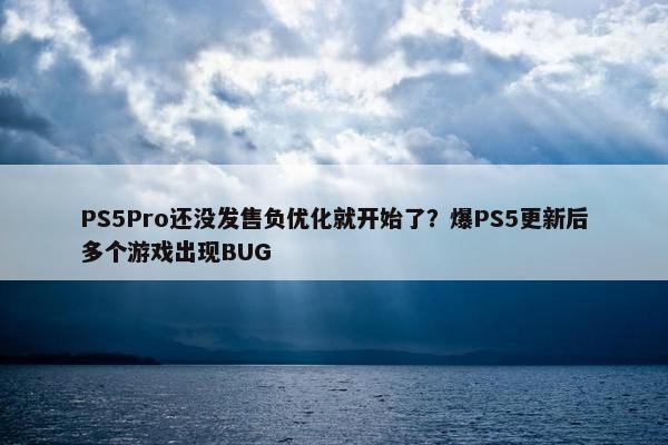 PS5Pro还没发售负优化就开始了？爆PS5更新后多个游戏出现BUG