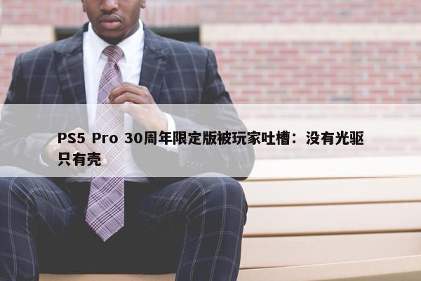 PS5 Pro 30周年限定版被玩家吐槽：没有光驱只有壳