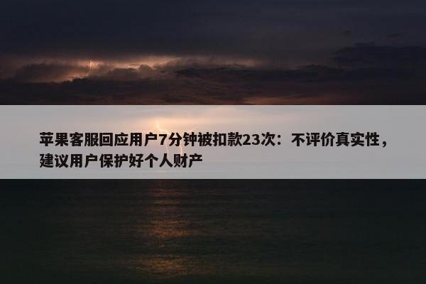 苹果客服回应用户7分钟被扣款23次：不评价真实性，建议用户保护好个人财产