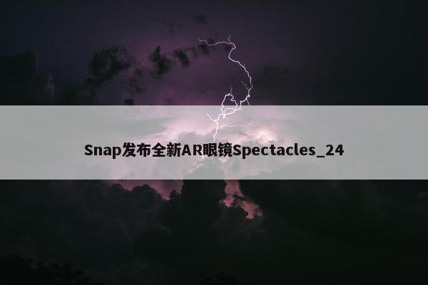 Snap发布全新AR眼镜Spectacles_24