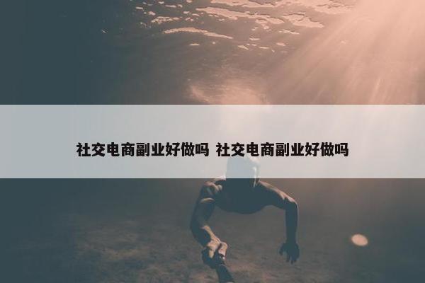 社交电商副业好做吗 社交电商副业好做吗