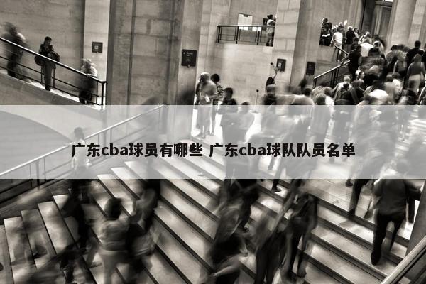 广东cba球员有哪些 广东cba球队队员名单