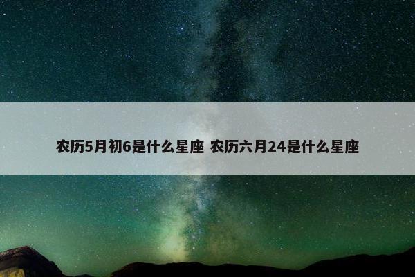 农历5月初6是什么星座 农历六月24是什么星座