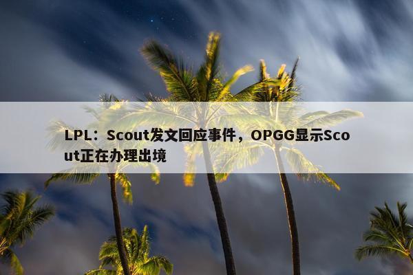 LPL：Scout发文回应事件，OPGG显示Scout正在办理出境