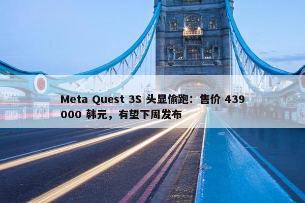 Meta Quest 3S 头显偷跑：售价 439000 韩元，有望下周发布