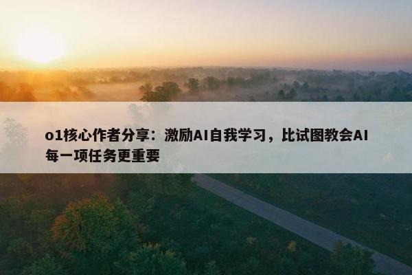 o1核心作者分享：激励AI自我学习，比试图教会AI每一项任务更重要