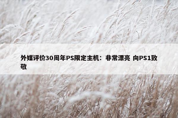 外媒评价30周年PS限定主机：非常漂亮 向PS1致敬