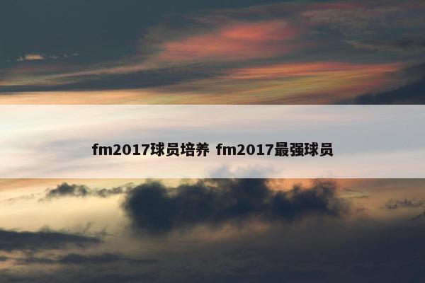 fm2017球员培养 fm2017最强球员