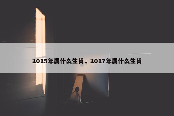 2015年属什么生肖，2017年属什么生肖