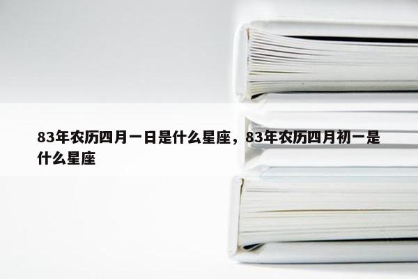 83年农历四月一日是什么星座，83年农历四月初一是什么星座