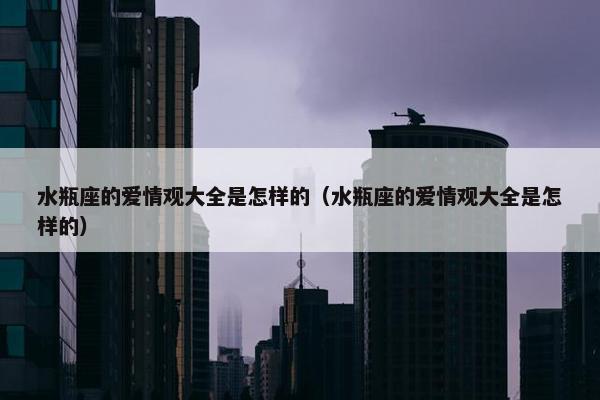 水瓶座的爱情观大全是怎样的（水瓶座的爱情观大全是怎样的）