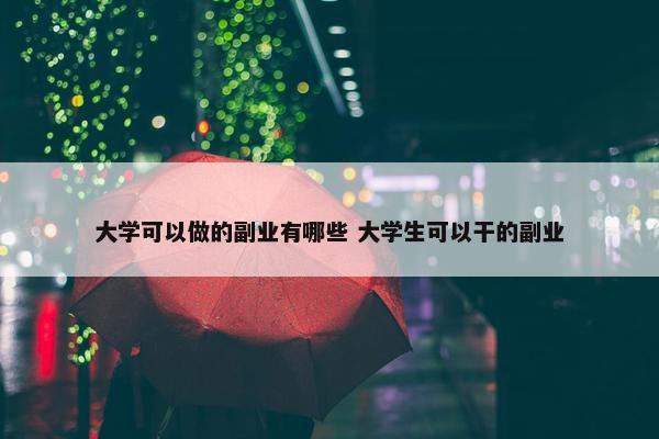 大学可以做的副业有哪些 大学生可以干的副业