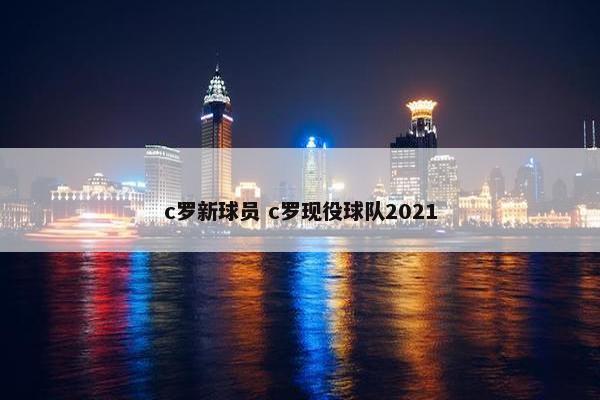 c罗新球员 c罗现役球队2021