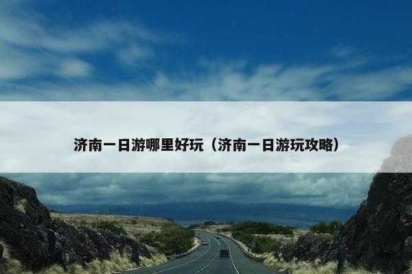 济南一日游哪里好玩（济南一日游玩攻略）