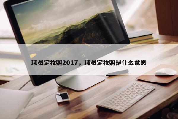 球员定妆照2017，球员定妆照是什么意思