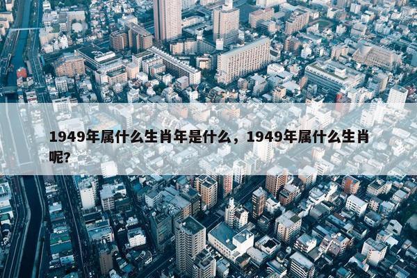 1949年属什么生肖年是什么，1949年属什么生肖呢?