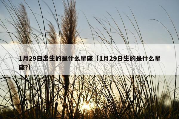 1月29日出生的是什么星座（1月29日生的是什么星座?）