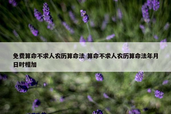 免费算命不求人农历算命法 算命不求人农历算命法年月日时相加