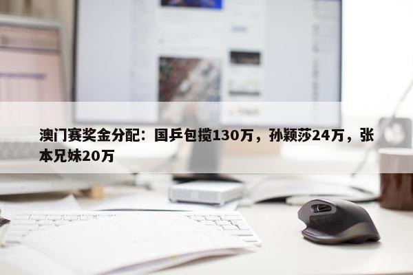 澳门赛奖金分配：国乒包揽130万，孙颖莎24万，张本兄妹20万