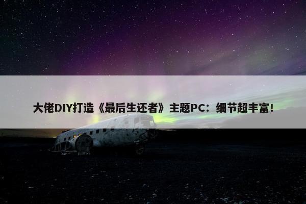 大佬DIY打造《最后生还者》主题PC：细节超丰富！