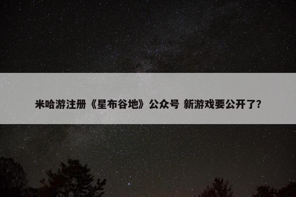 米哈游注册《星布谷地》公众号 新游戏要公开了？