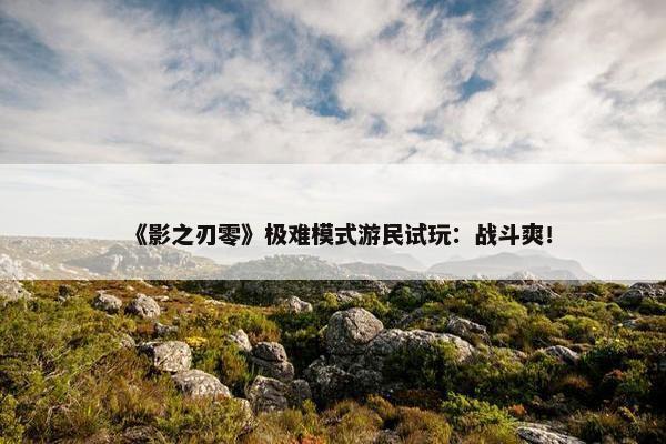 《影之刃零》极难模式游民试玩：战斗爽！