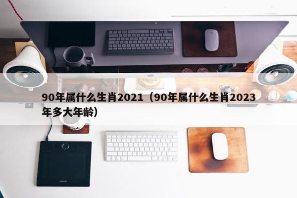 90年属什么生肖2021（90年属什么生肖2023年多大年龄）