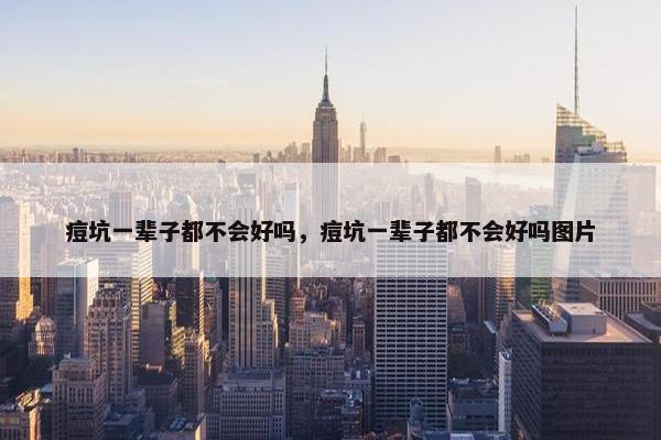 痘坑一辈子都不会好吗，痘坑一辈子都不会好吗图片