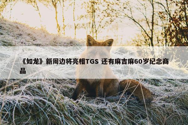 《如龙》新周边将亮相TGS 还有麻吉麻60岁纪念商品