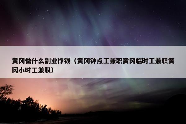 黄冈做什么副业挣钱（黄冈钟点工兼职黄冈临时工兼职黄冈小时工兼职）