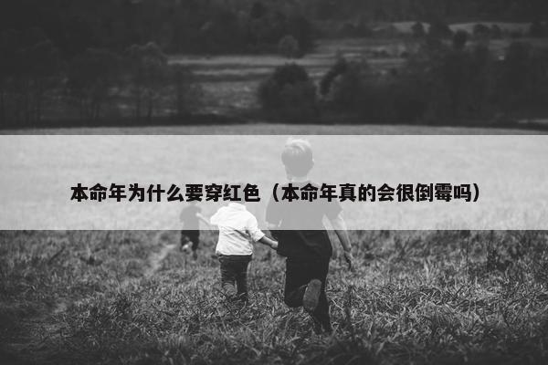 本命年为什么要穿红色（本命年真的会很倒霉吗）