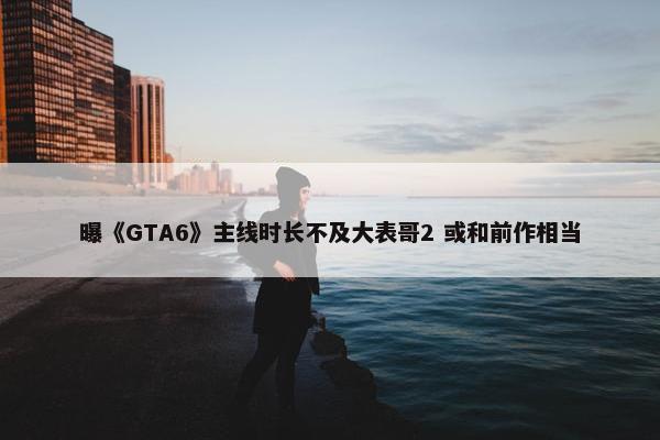 曝《GTA6》主线时长不及大表哥2 或和前作相当