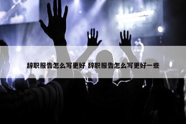 辞职报告怎么写更好 辞职报告怎么写更好一些