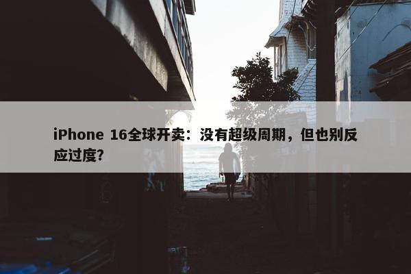 iPhone 16全球开卖：没有超级周期，但也别反应过度？