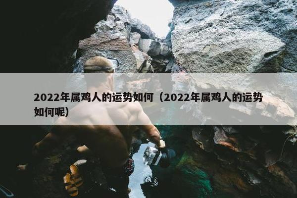 2022年属鸡人的运势如何（2022年属鸡人的运势如何呢）