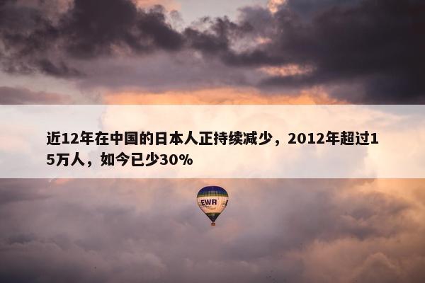 近12年在中国的日本人正持续减少，2012年超过15万人，如今已少30%