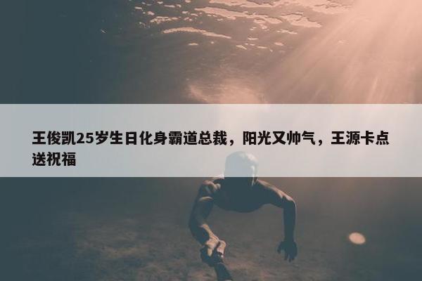 王俊凯25岁生日化身霸道总裁，阳光又帅气，王源卡点送祝福