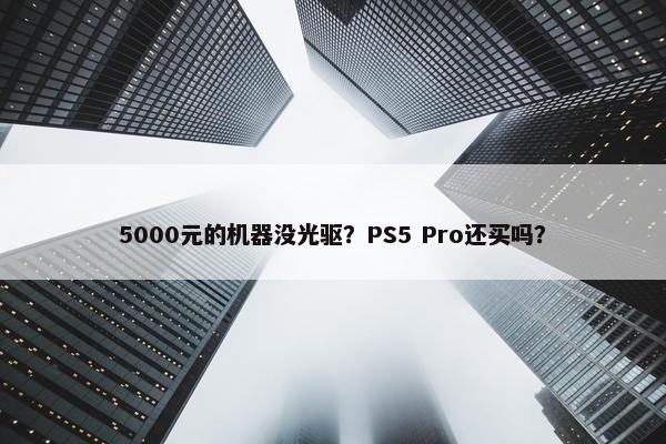 5000元的机器没光驱？PS5 Pro还买吗？