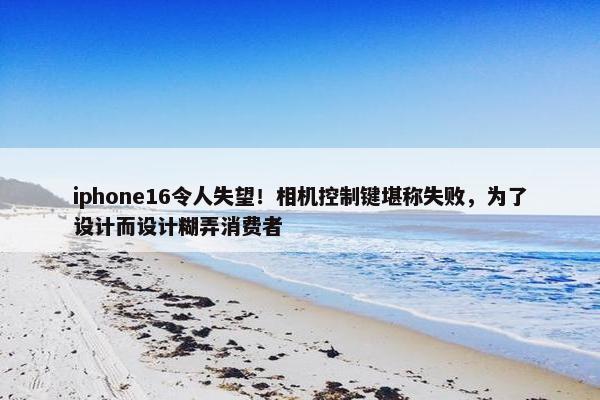 iphone16令人失望！相机控制键堪称失败，为了设计而设计糊弄消费者