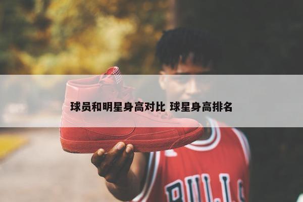 球员和明星身高对比 球星身高排名