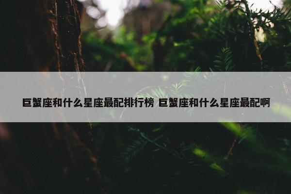 巨蟹座和什么星座最配排行榜 巨蟹座和什么星座最配啊