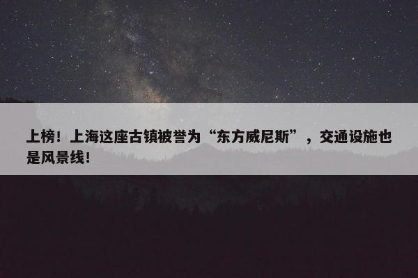 上榜！上海这座古镇被誉为“东方威尼斯”，交通设施也是风景线！