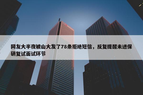 网友大半夜被山大发了78条拒绝短信，反复提醒未进保研复试面试环节