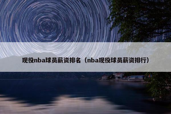 现役nba球员薪资排名（nba现役球员薪资排行）