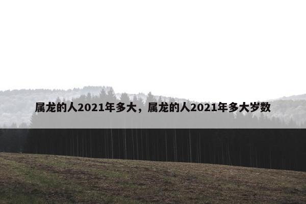 属龙的人2021年多大，属龙的人2021年多大岁数