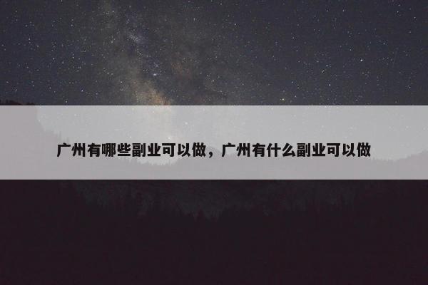 广州有哪些副业可以做，广州有什么副业可以做