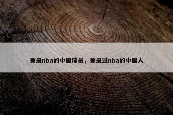 登录nba的中国球员，登录过nba的中国人