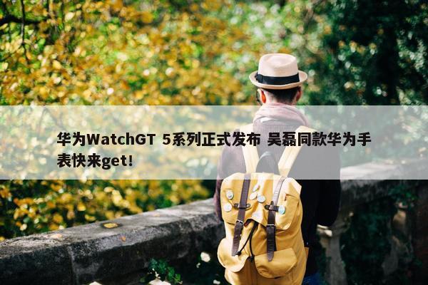 华为WatchGT 5系列正式发布 吴磊同款华为手表快来get！