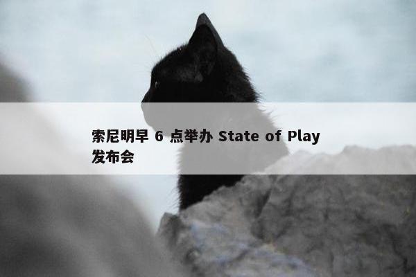 索尼明早 6 点举办 State of Play 发布会