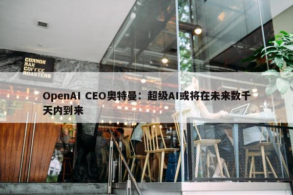 OpenAI CEO奥特曼：超级AI或将在未来数千天内到来